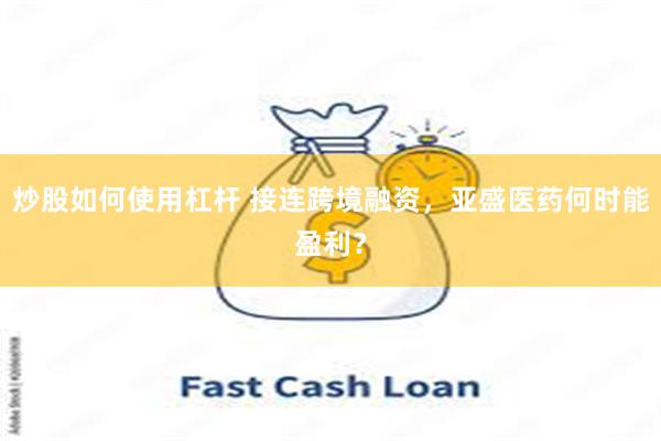 炒股如何使用杠杆 接连跨境融资，亚盛医药何时能盈利？