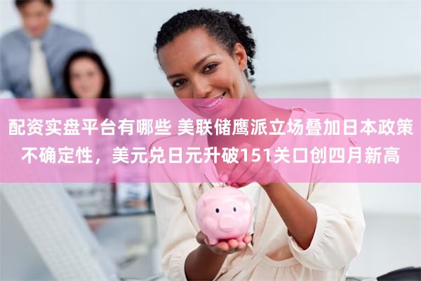 配资实盘平台有哪些 美联储鹰派立场叠加日本政策不确定性，美元兑日元升破151关口创四月新高