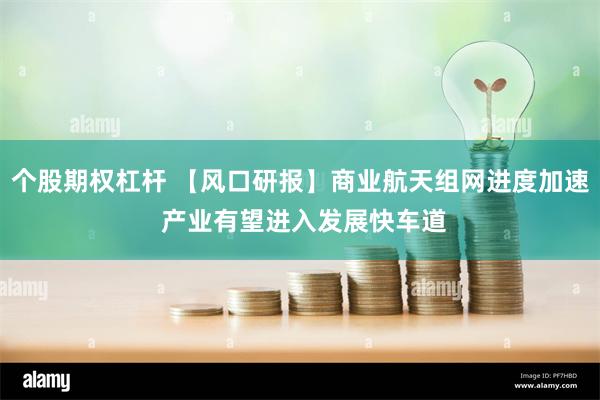 个股期权杠杆 【风口研报】商业航天组网进度加速 产业有望进入发展快车道