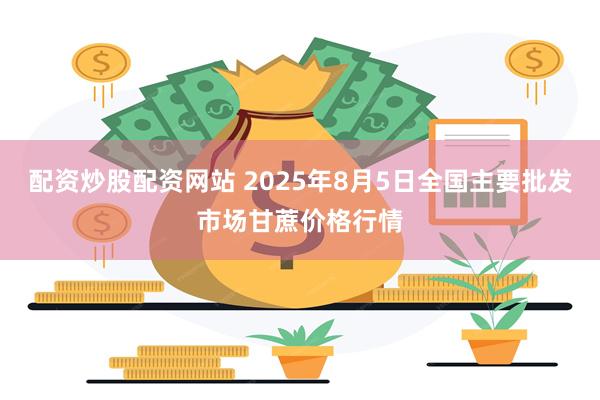 配资炒股配资网站 2025年8月5日全国主要批发市场甘蔗价格行情