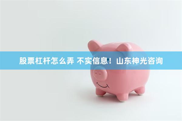 股票杠杆怎么弄 不实信息！山东神光咨询