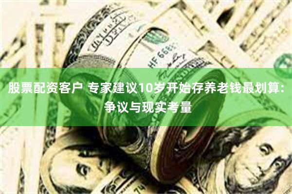 股票配资客户 专家建议10岁开始存养老钱最划算: 争议与现实考量