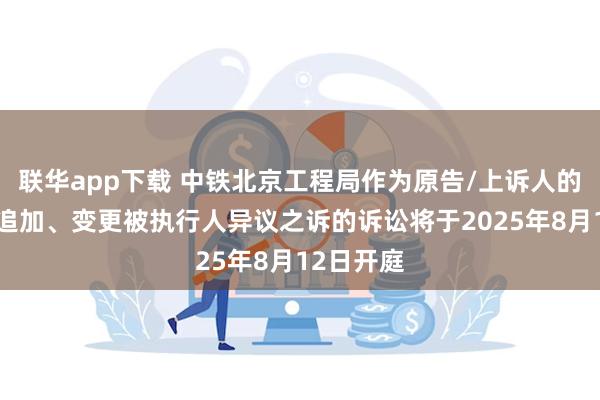 联华app下载 中铁北京工程局作为原告/上诉人的2起涉及追加、变更被执行人异议之诉的诉讼将于2025年8月12日开庭
