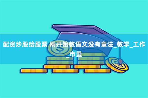配资炒股给股票 刚开始教语文没有章法_教学_工作_市里