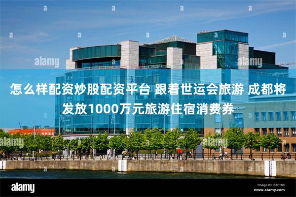 怎么样配资炒股配资平台 跟着世运会旅游 成都将发放1000万元旅游住宿消费券