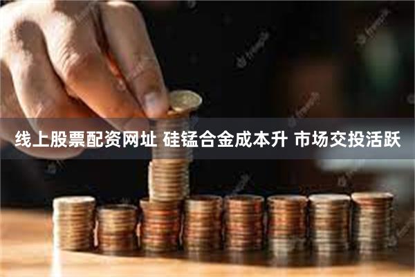 线上股票配资网址 硅锰合金成本升 市场交投活跃