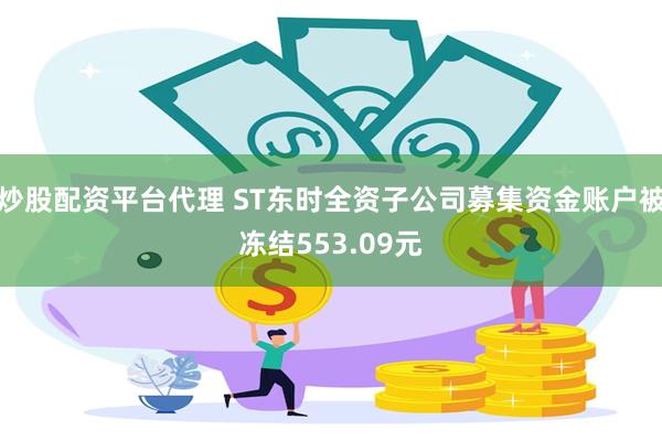 炒股配资平台代理 ST东时全资子公司募集资金账户被冻结553.09元