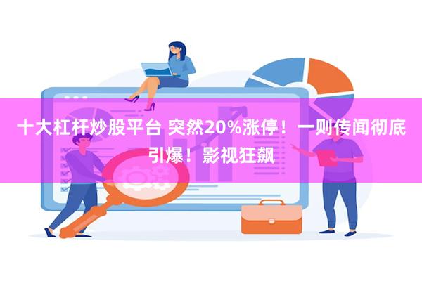 十大杠杆炒股平台 突然20%涨停！一则传闻彻底引爆！影视狂飙