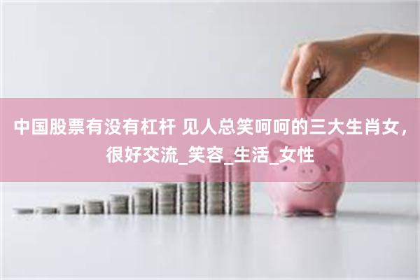 中国股票有没有杠杆 见人总笑呵呵的三大生肖女，很好交流_笑容_生活_女性