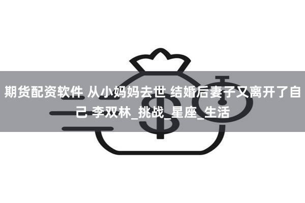 期货配资软件 从小妈妈去世 结婚后妻子又离开了自己 李双林_挑战_星座_生活