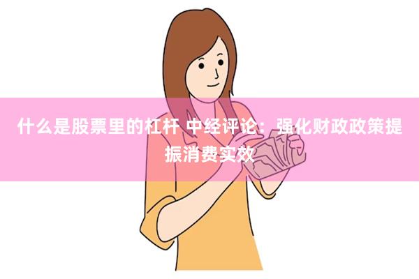 什么是股票里的杠杆 中经评论：强化财政政策提振消费实效