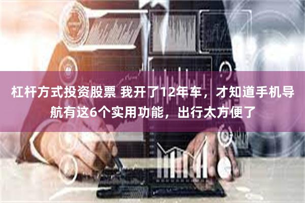 杠杆方式投资股票 我开了12年车，才知道手机导航有这6个实用功能，出行太方便了