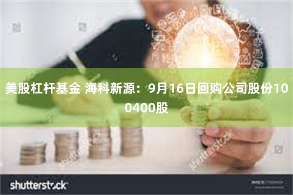 美股杠杆基金 海科新源：9月16日回购公司股份100400股