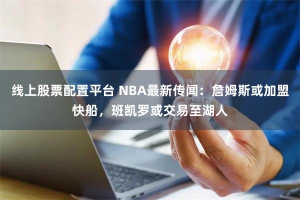 线上股票配置平台 NBA最新传闻：詹姆斯或加盟快船，班凯罗或交易至湖人
