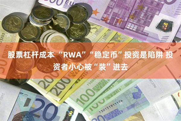 股票杠杆成本 “RWA”“稳定币”投资是陷阱 投资者小心被“装”进去