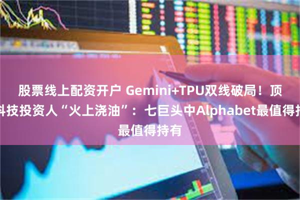 股票线上配资开户 Gemini+TPU双线破局!顶级科技投资人“火上浇油”:七巨头中Alphabet最值得持有