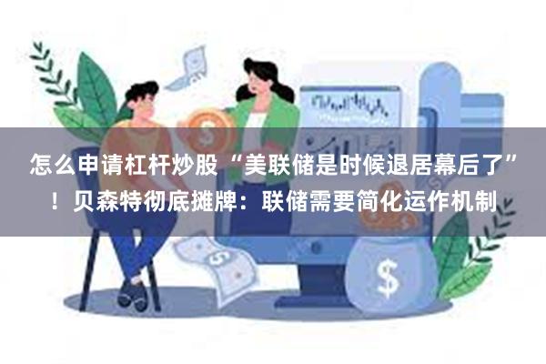 怎么申请杠杆炒股 “美联储是时候退居幕后了”!贝森特彻底摊牌:联储需要简化运作机制