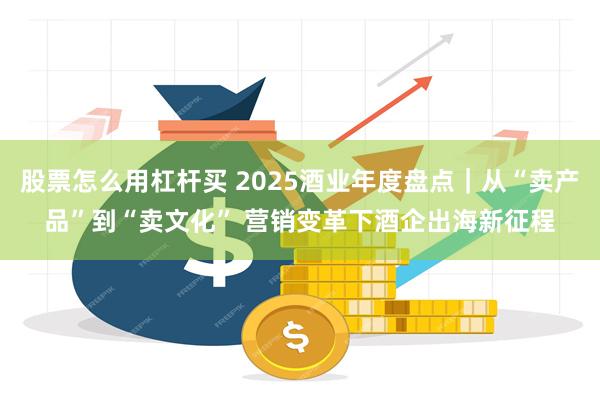 股票怎么用杠杆买 2025酒业年度盘点｜从“卖产品”到“卖文化” 营销变革下酒企出海新征程