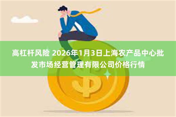 高杠杆风险 2026年1月3日上海农产品中心批发市场经营管理有限公司价格行情